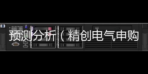 预测分析（精创电气申购预测分析）